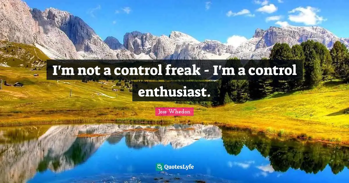 I'm not a control freak - I'm a control enthusiast.