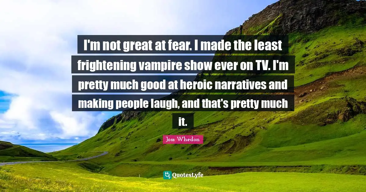 Making People Laugh Quotes: "I'm not great at fear. I made the least frightening vampire show ever on TV. I'm pretty much good at heroic narratives and making people laugh, and that's pretty much it."