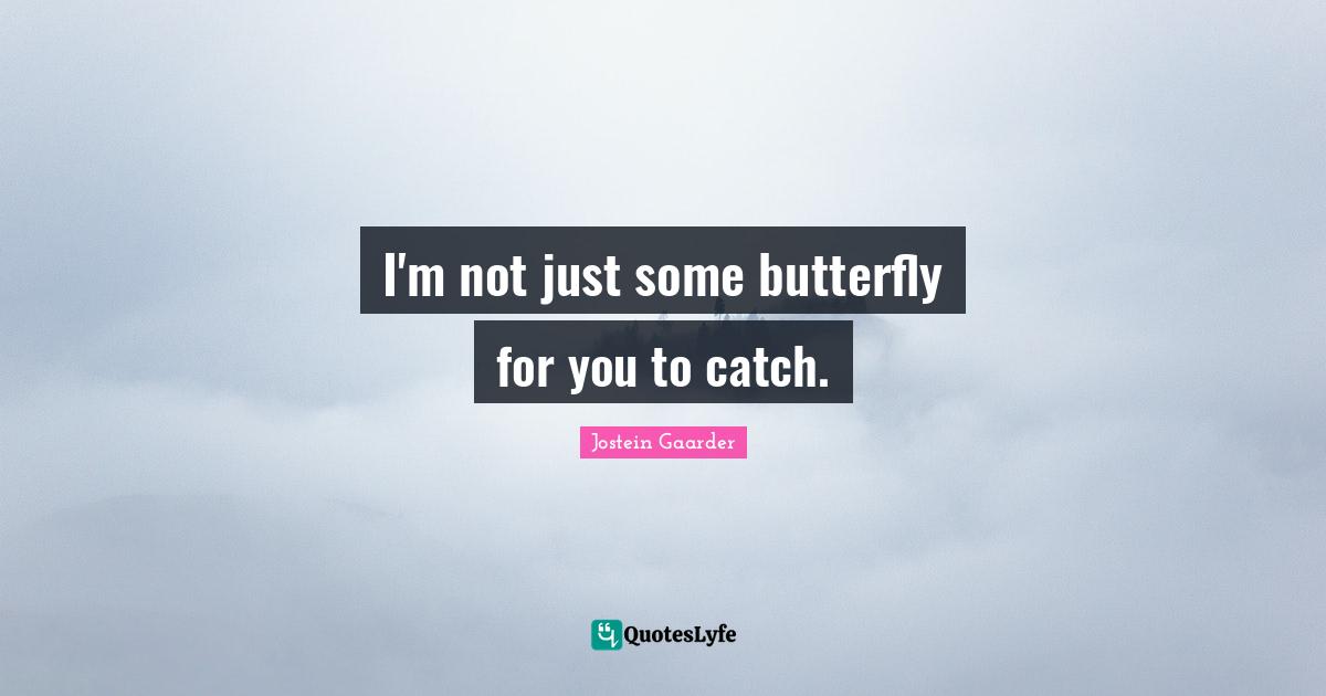 I'm not just some butterfly for you to catch.