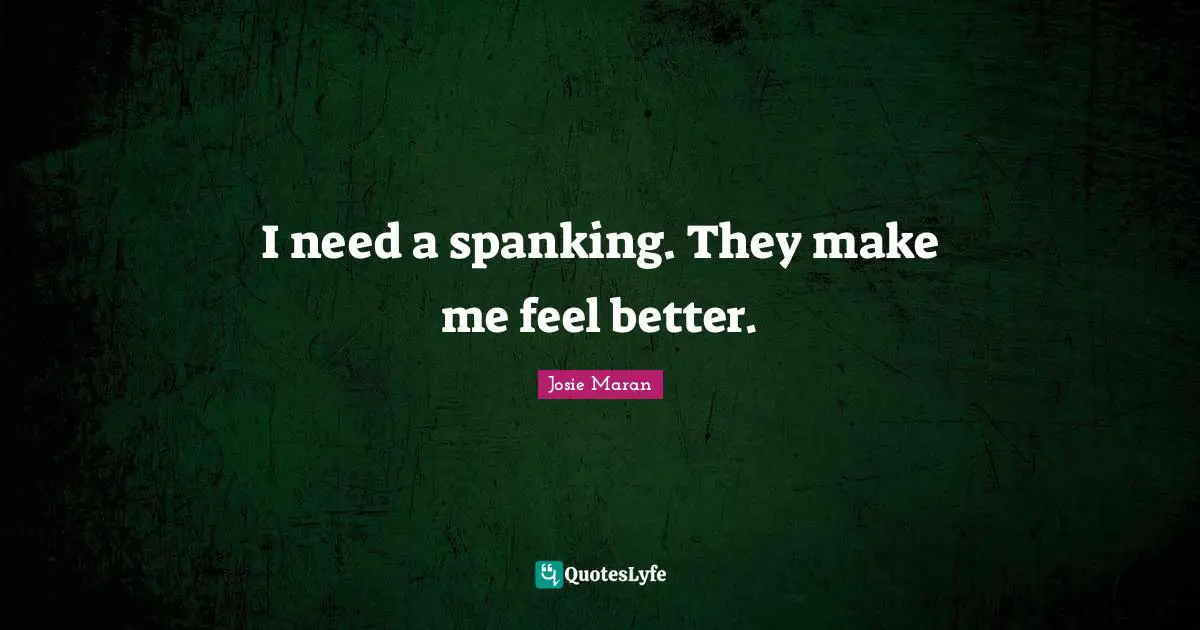 I need a spanking. They make me feel better.