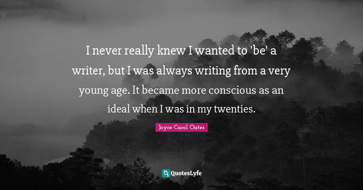 I never really knew I wanted to 'be' a writer, but I was always writing from a very young age. It became more conscious as an ideal when I was in my twenties.