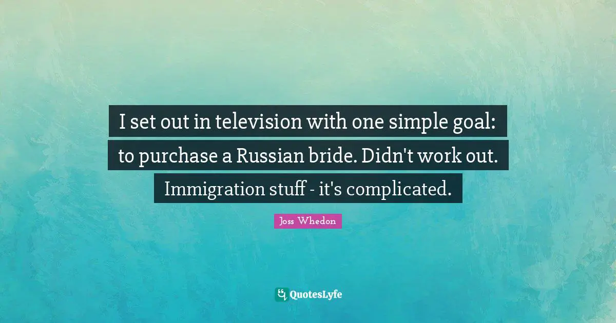 I set out in television with one simple goal: to purchase a Russian bride. Didn't work out. Immigration stuff - it's complicated.