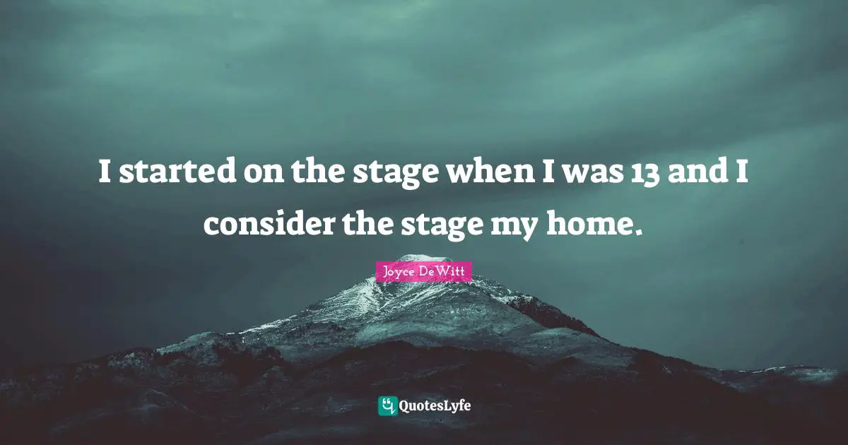 I started on the stage when I was 13 and I consider the stage my home.