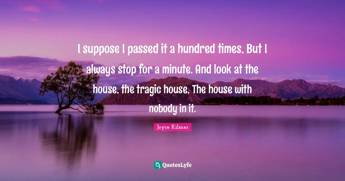 I suppose I passed it a hundred times, But I always stop for a minute. And look at the house, the tragic house, The house with nobody in it.