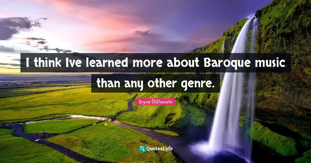 I think Ive learned more about Baroque music than any other genre.