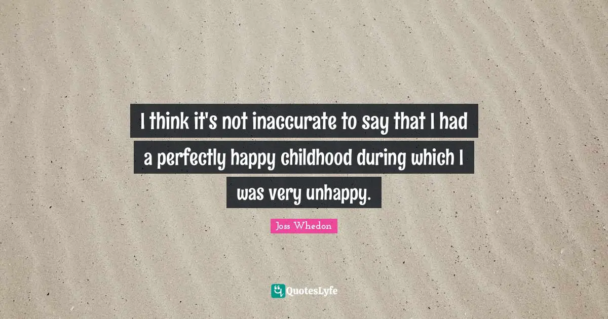 I think it's not inaccurate to say that I had a perfectly happy childhood during which I was very unhappy.