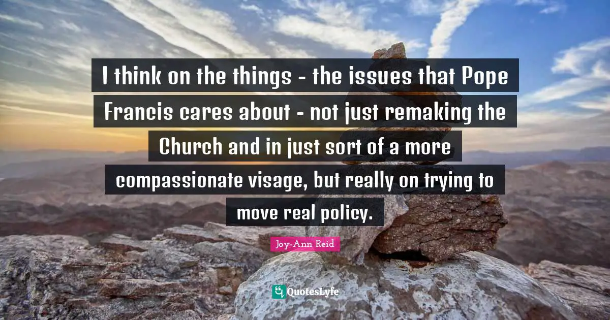 I think on the things - the issues that Pope Francis cares about - not just remaking the Church and in just sort of a more compassionate visage, but really on trying to move real policy.
