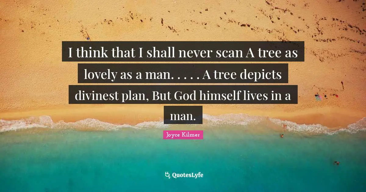 I think that I shall never scan A tree as lovely as a man. . . . . A tree depicts divinest plan, But God himself lives in a man.