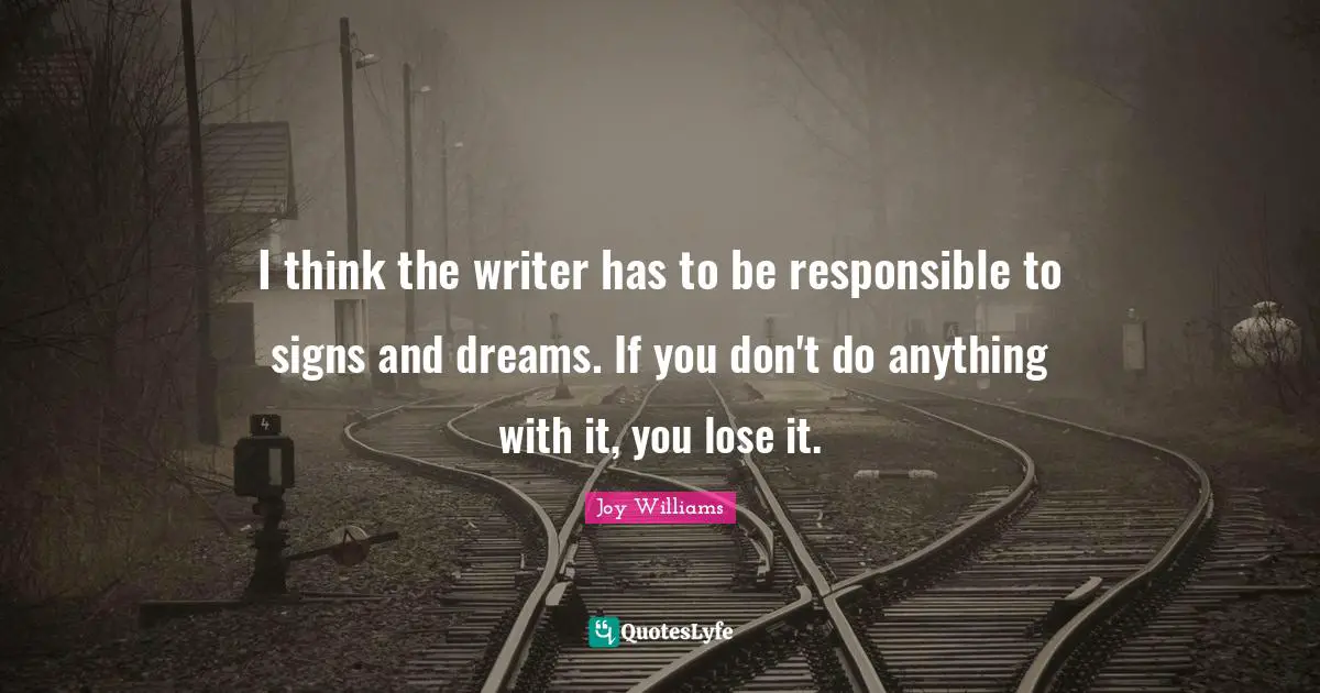 I think the writer has to be responsible to signs and dreams. If you don't do anything with it, you lose it.