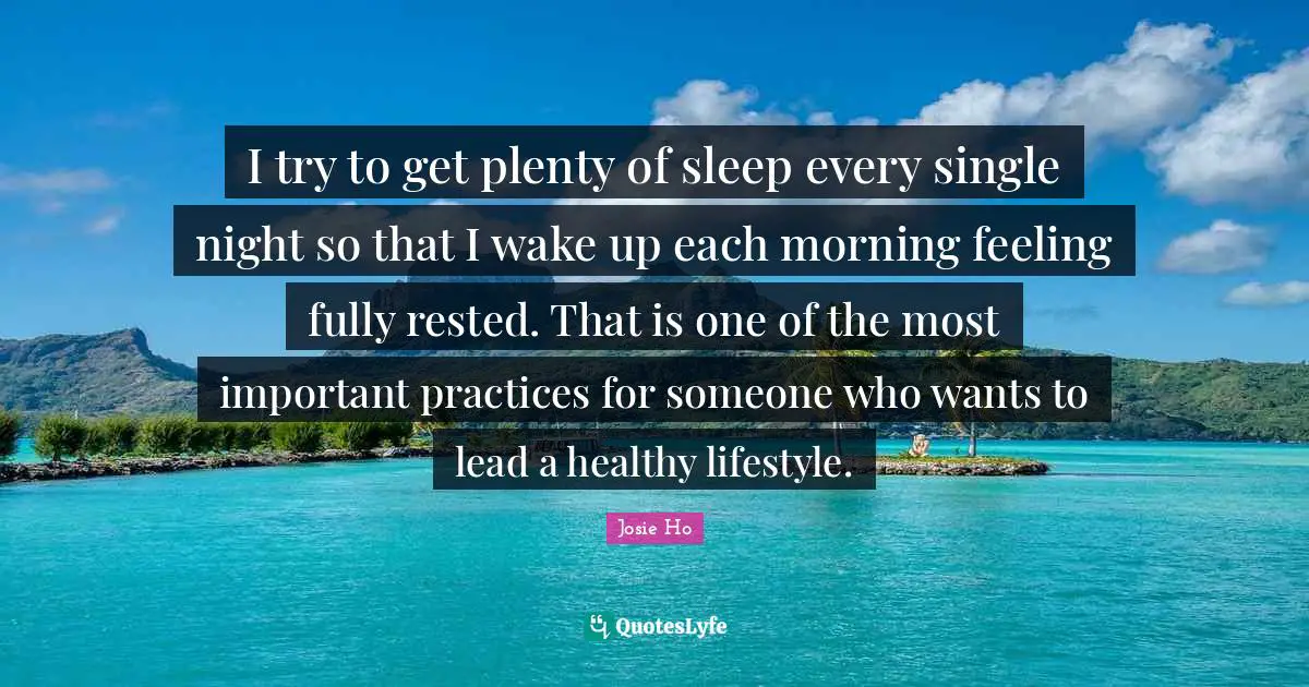 I try to get plenty of sleep every single night so that I wake up each morning feeling fully rested. That is one of the most important practices for someone who wants to lead a healthy lifestyle.