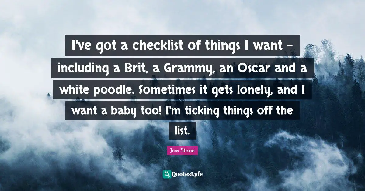 I've got a checklist of things I want - including a Brit, a Grammy, an Oscar and a white poodle. Sometimes it gets lonely, and I want a baby too! I'm ticking things off the list.