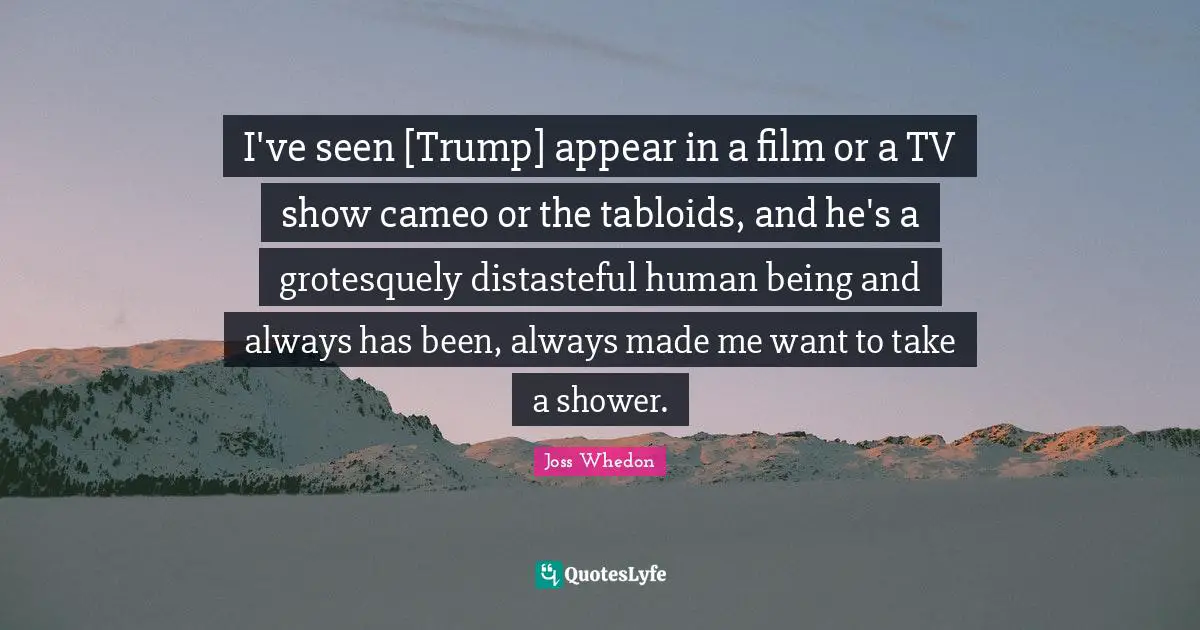 I've seen [Trump] appear in a film or a TV show cameo or the tabloids, and he's a grotesquely distasteful human being and always has been, always made me want to take a shower.