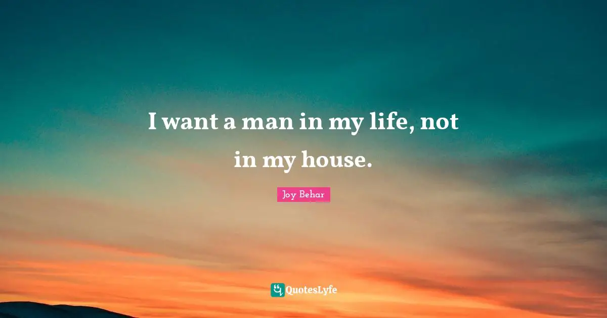 I want a man in my life, not in my house.