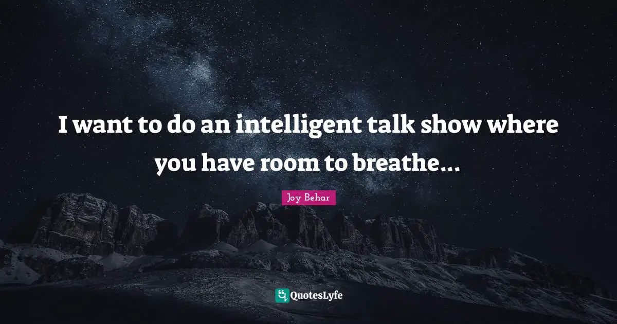 I want to do an intelligent talk show where you have room to breathe...