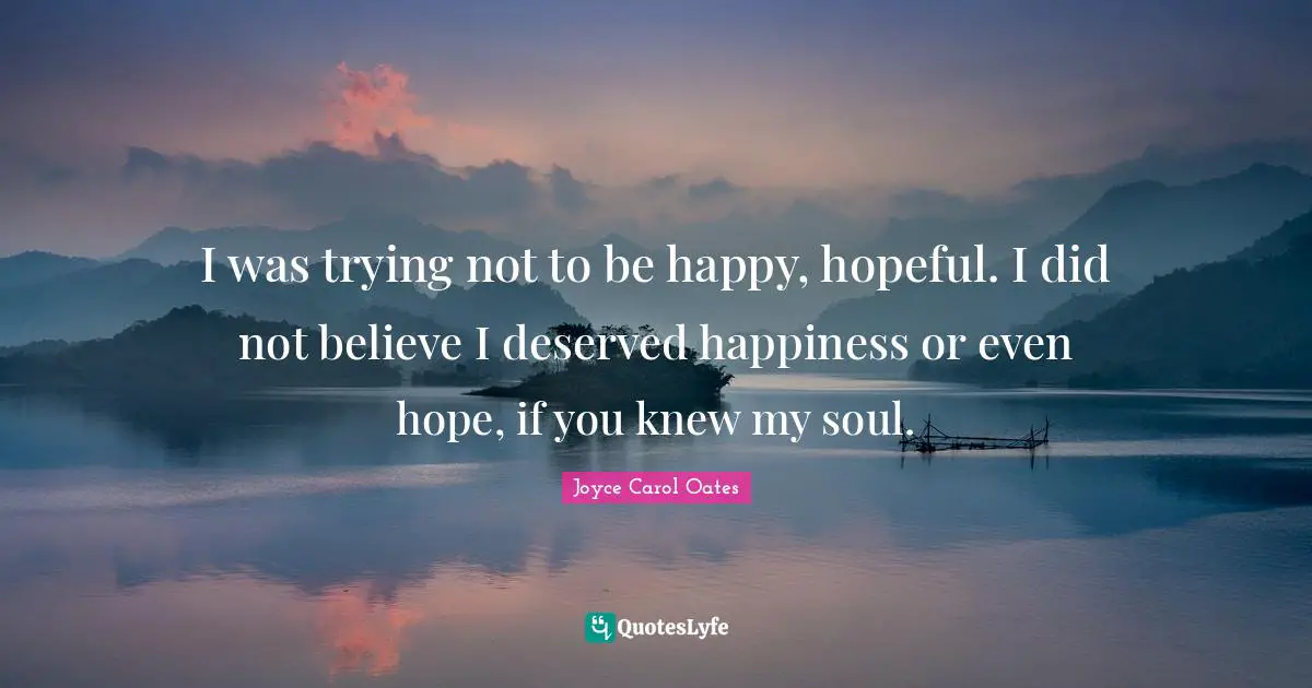 I was trying not to be happy, hopeful. I did not believe I deserved happiness or even hope, if you knew my soul.