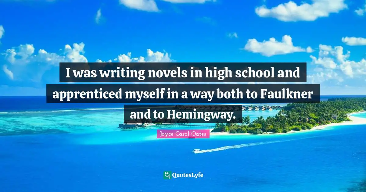I was writing novels in high school and apprenticed myself in a way both to Faulkner and to Hemingway.