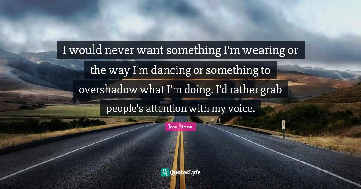 I would never want something I'm wearing or the way I'm dancing or something to overshadow what I'm doing. I'd rather grab people's attention with my voice.