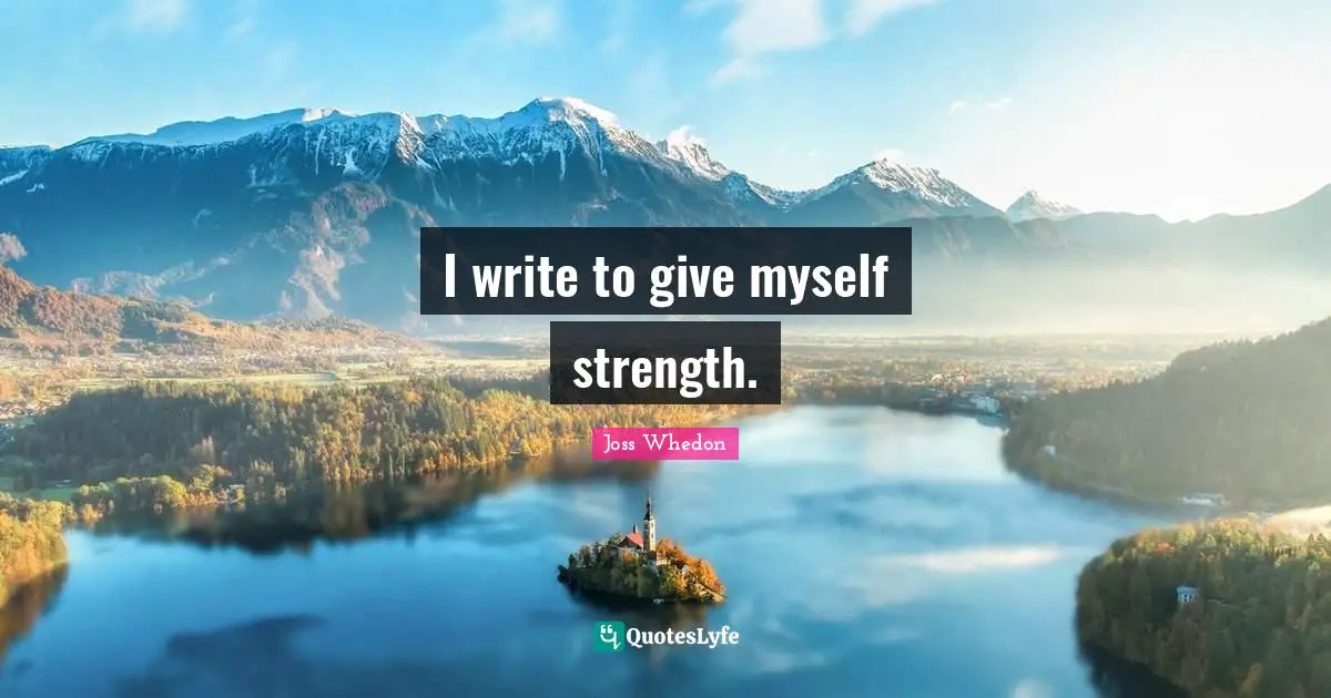 I write to give myself strength.