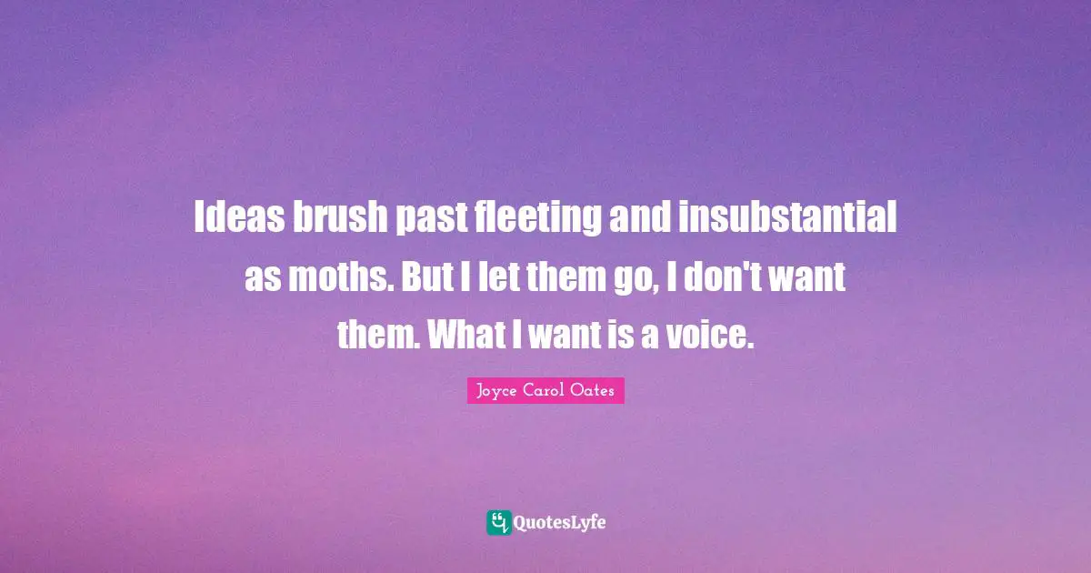 Ideas brush past fleeting and insubstantial as moths. But I let them go, I don't want them. What I want is a voice.