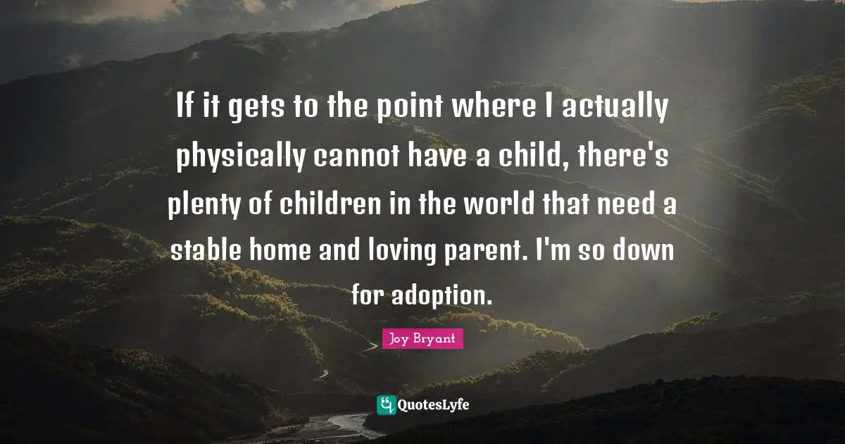 If it gets to the point where I actually physically cannot have a child, there's plenty of children in the world that need a stable home and loving parent. I'm so down for adoption.