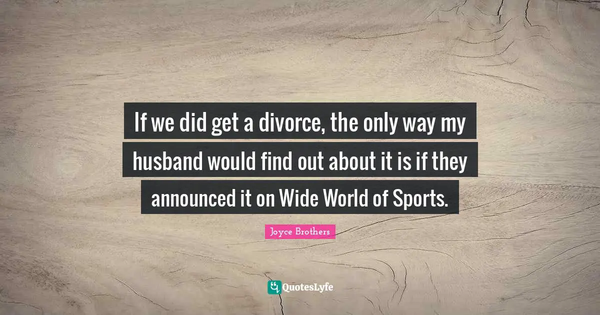 If we did get a divorce, the only way my husband would find out about it is if they announced it on Wide World of Sports.