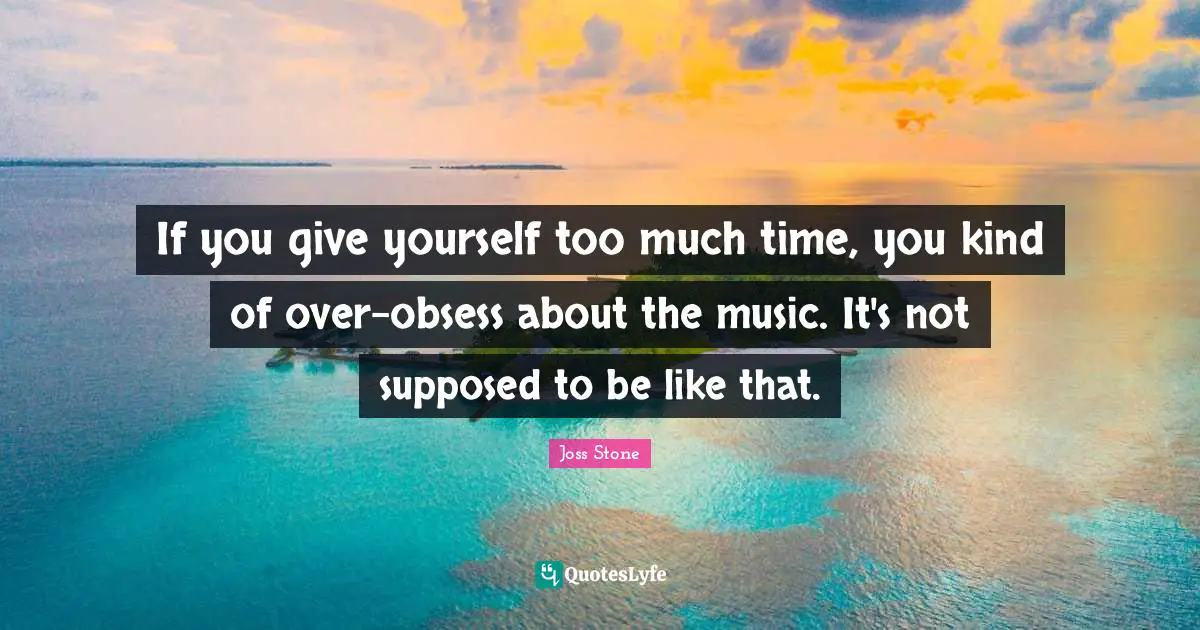 If you give yourself too much time, you kind of over-obsess about the music. It's not supposed to be like that.