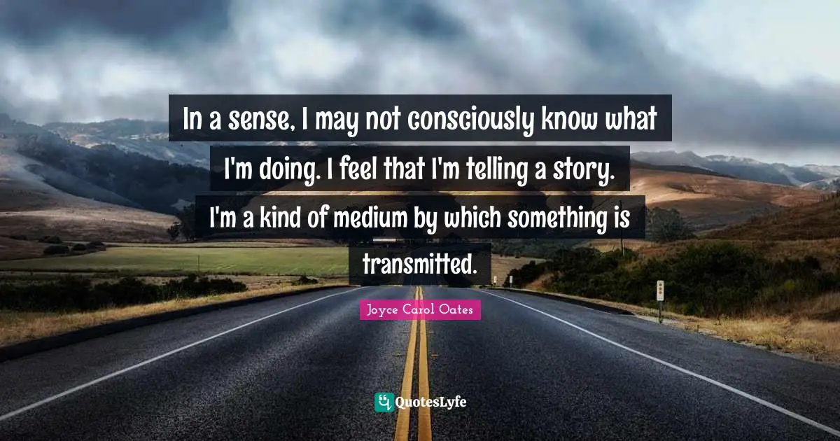 In a sense, I may not consciously know what I'm doing. I feel that I'm telling a story. I'm a kind of medium by which something is transmitted.
