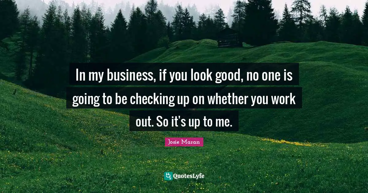 In my business, if you look good, no one is going to be checking up on whether you work out. So it's up to me.