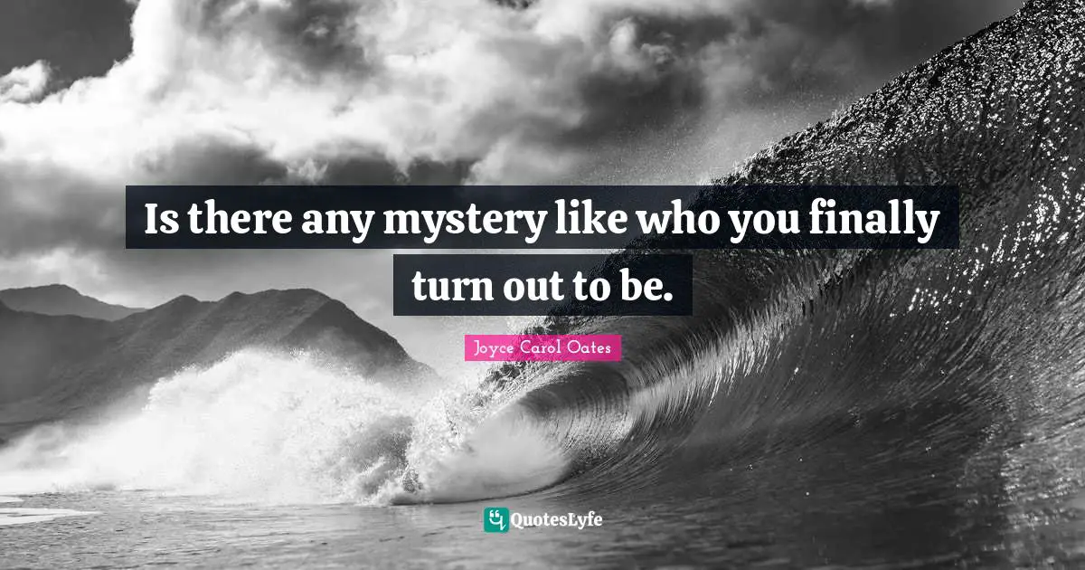 Is there any mystery like who you finally turn out to be.