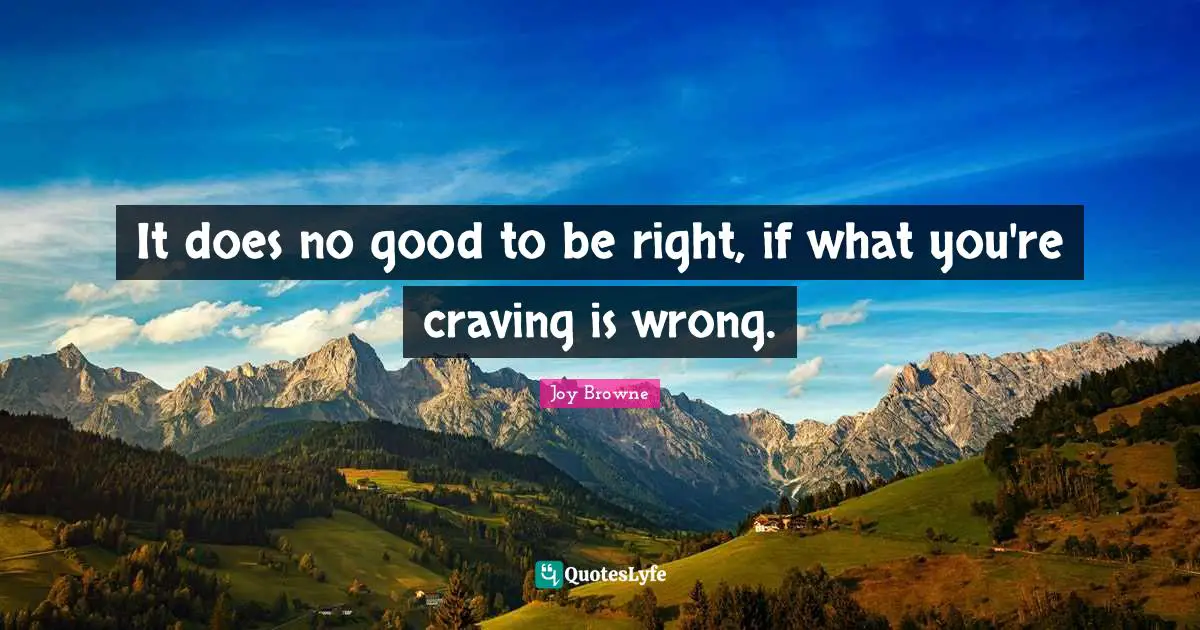 It does no good to be right, if what you're craving is wrong.