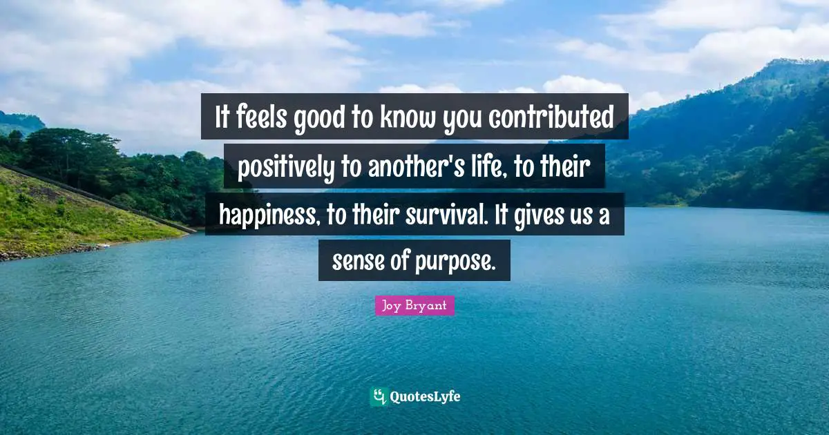 It feels good to know you contributed positively to another's life, to their happiness, to their survival. It gives us a sense of purpose.