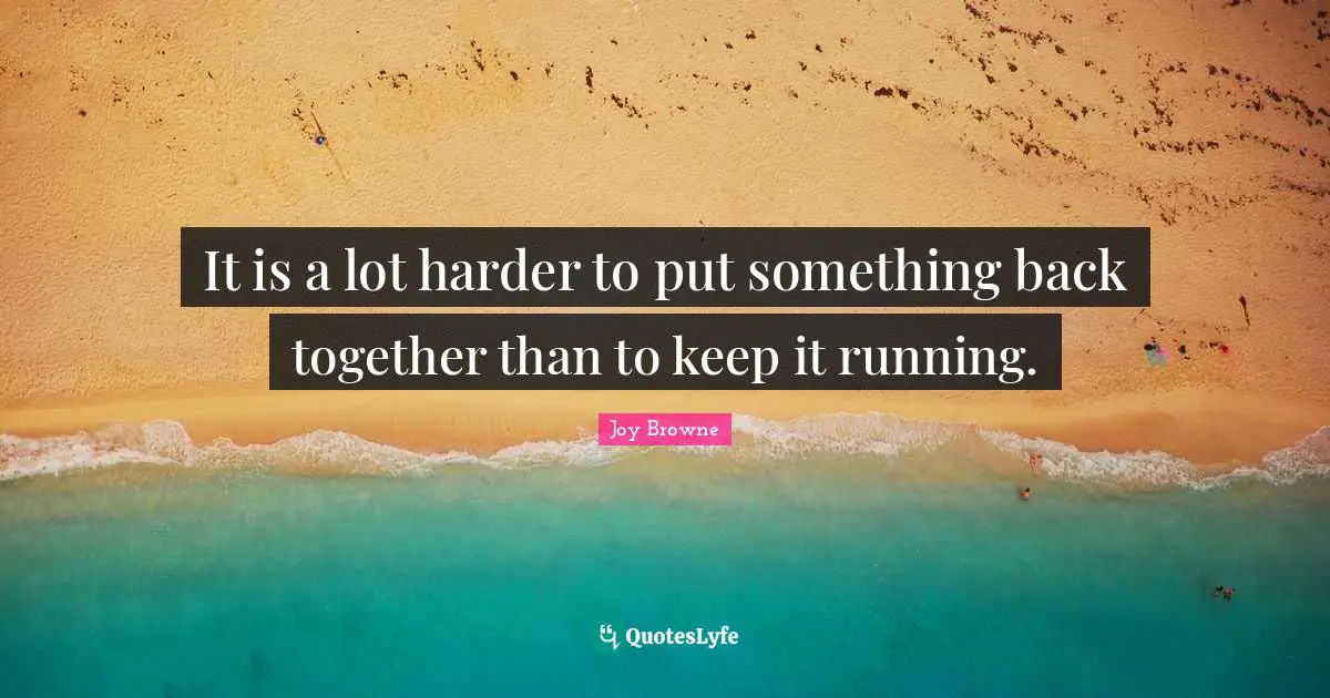 It is a lot harder to put something back together than to keep it running.