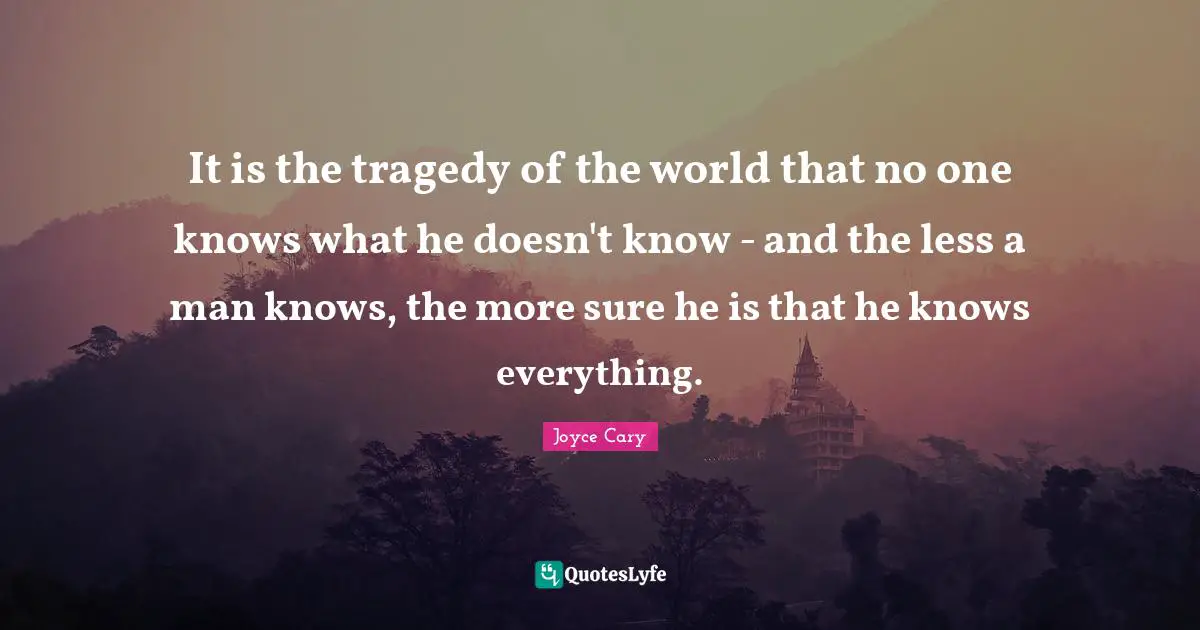 It is the tragedy of the world that no one knows what he doesn't know - and the less a man knows, the more sure he is that he knows everything.