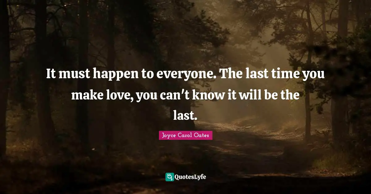 It must happen to everyone. The last time you make love, you can't know it will be the last.