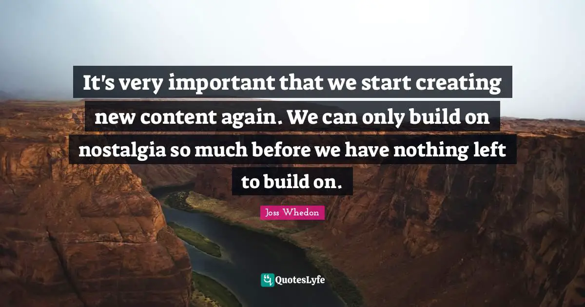 It's very important that we start creating new content again. We can only build on nostalgia so much before we have nothing left to build on.