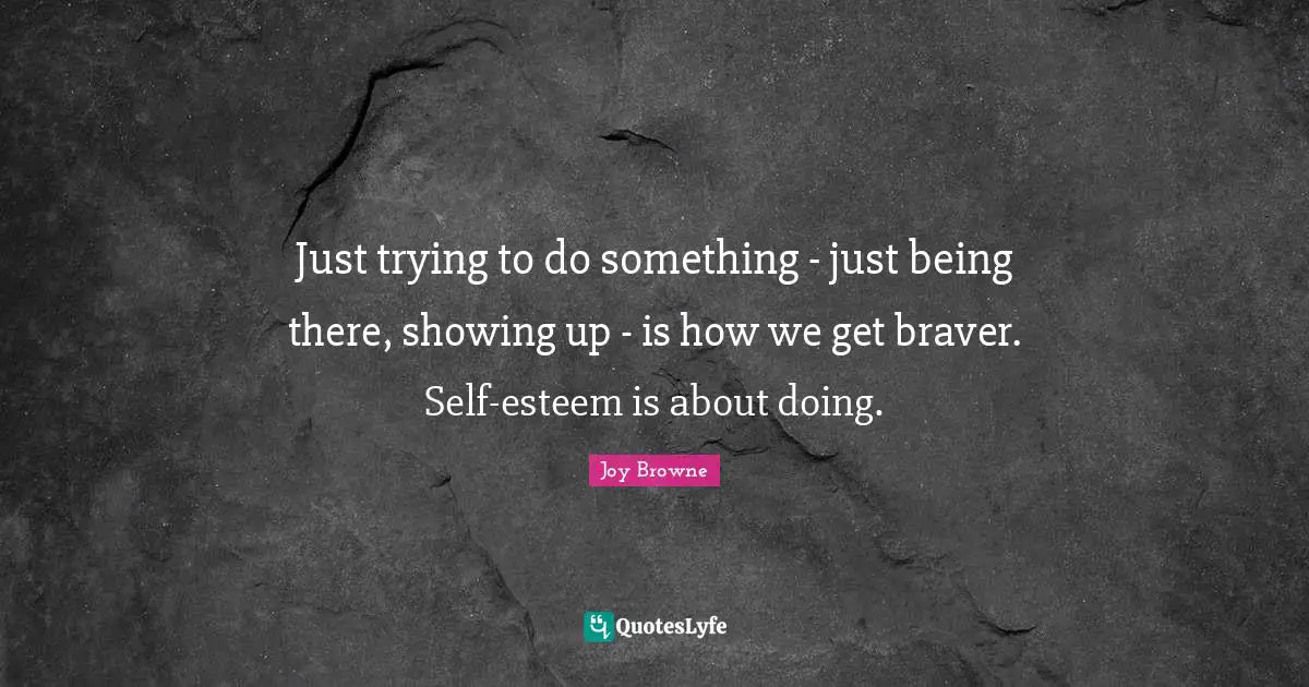 Just Being Quotes: "Just trying to do something - just being there, showing up - is how we get braver. Self-esteem is about doing."