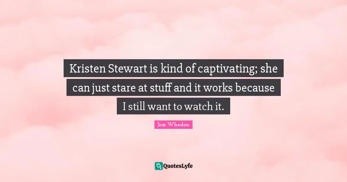 Kristen Stewart is kind of captivating; she can just stare at stuff and it works because I still want to watch it.