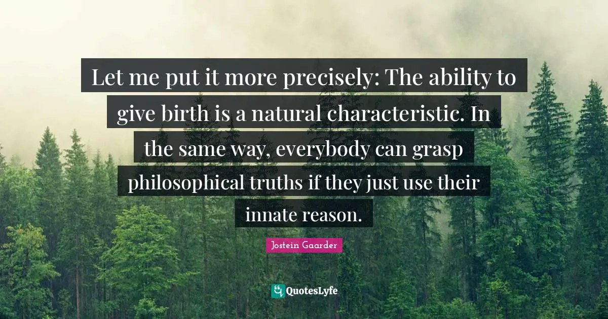 Let me put it more precisely: The ability to give birth is a natural characteristic. In the same way, everybody can grasp philosophical truths if they just use their innate reason.