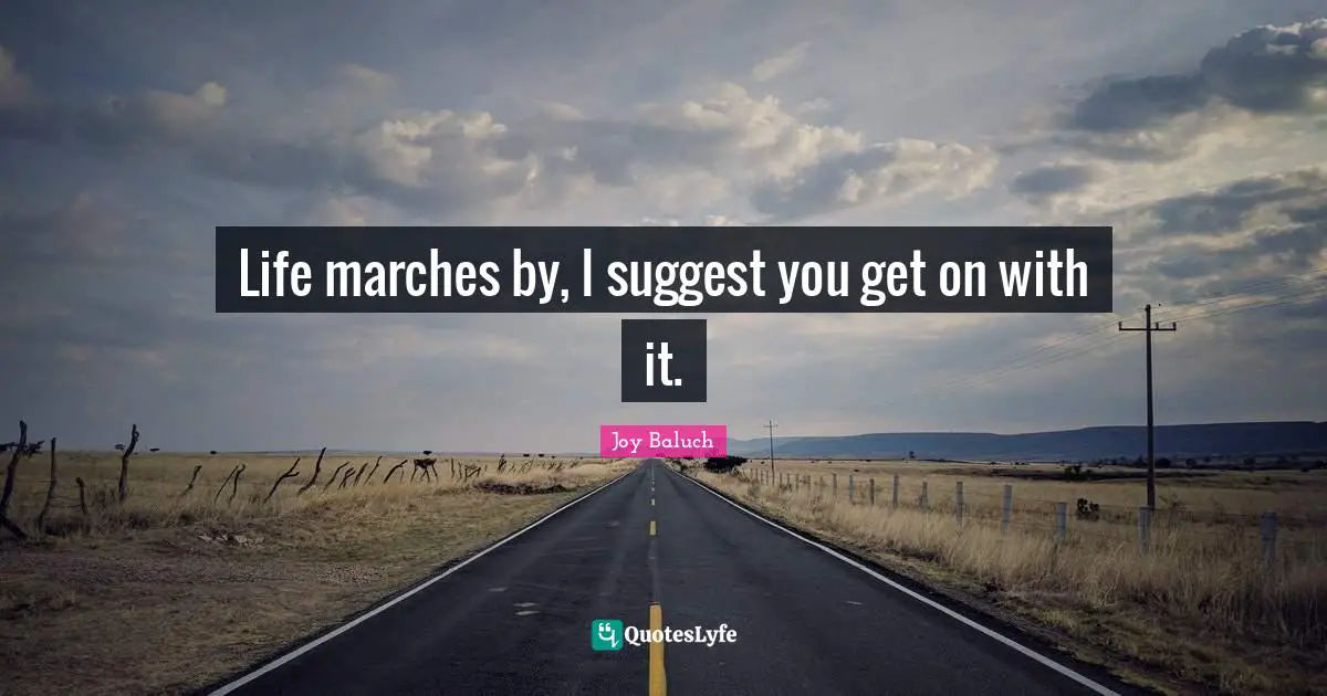 Life marches by, I suggest you get on with it.