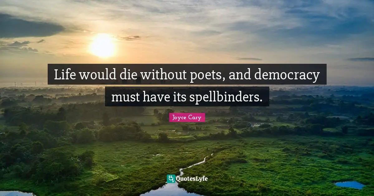 Life would die without poets, and democracy must have its spellbinders.