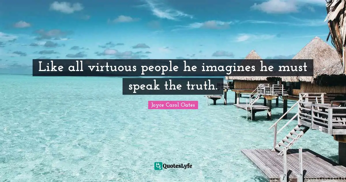 Like all virtuous people he imagines he must speak the truth.