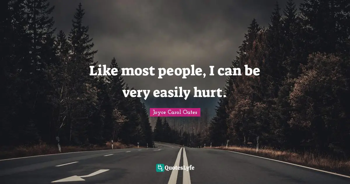 Like most people, I can be very easily hurt.