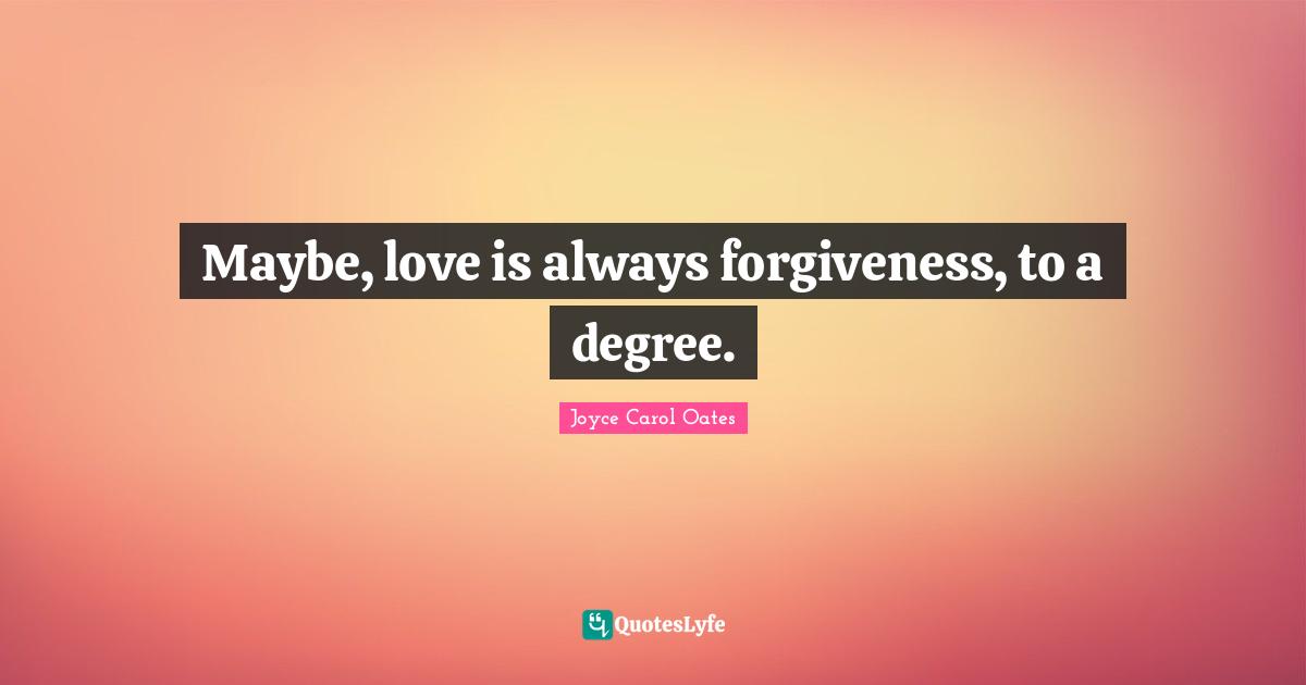 Maybe, love is always forgiveness, to a degree.