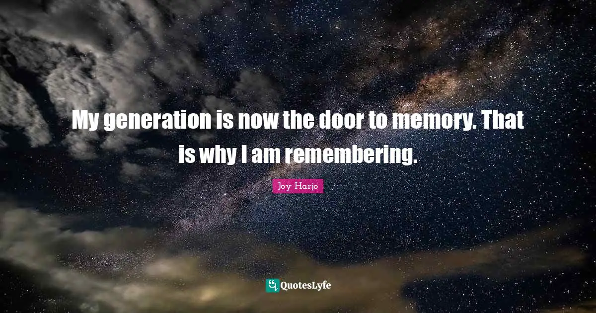 My generation is now the door to memory. That is why I am remembering.