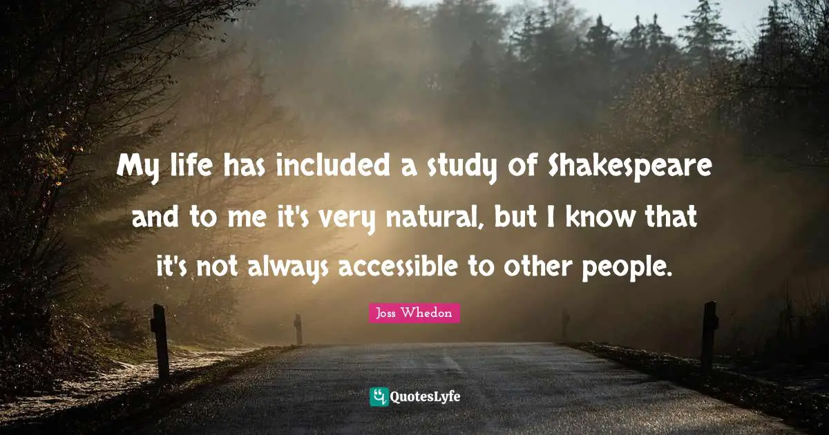 My life has included a study of Shakespeare and to me it's very natural, but I know that it's not always accessible to other people.