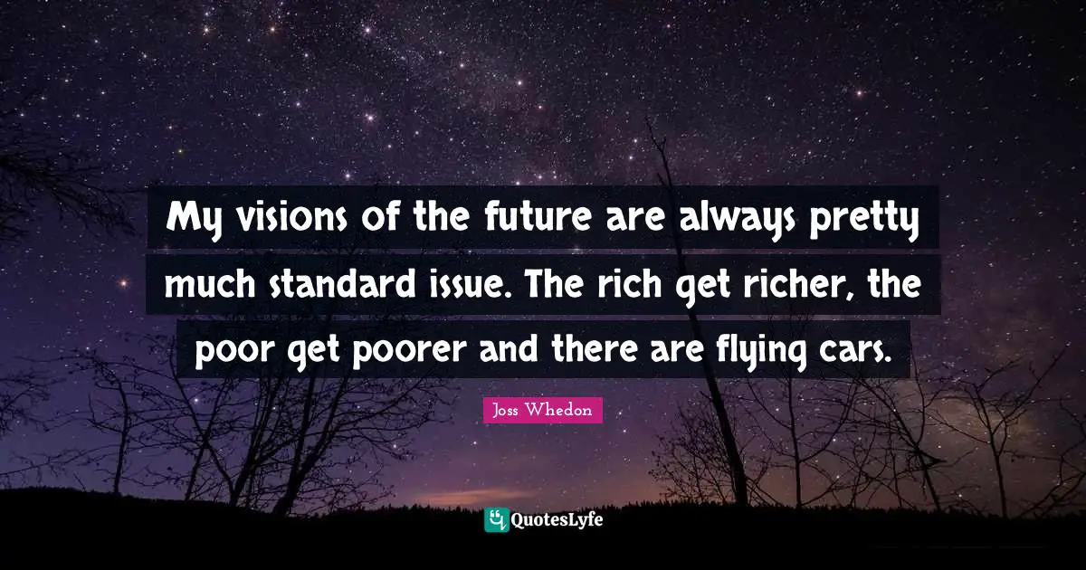 My visions of the future are always pretty much standard issue. The rich get richer, the poor get poorer and there are flying cars.