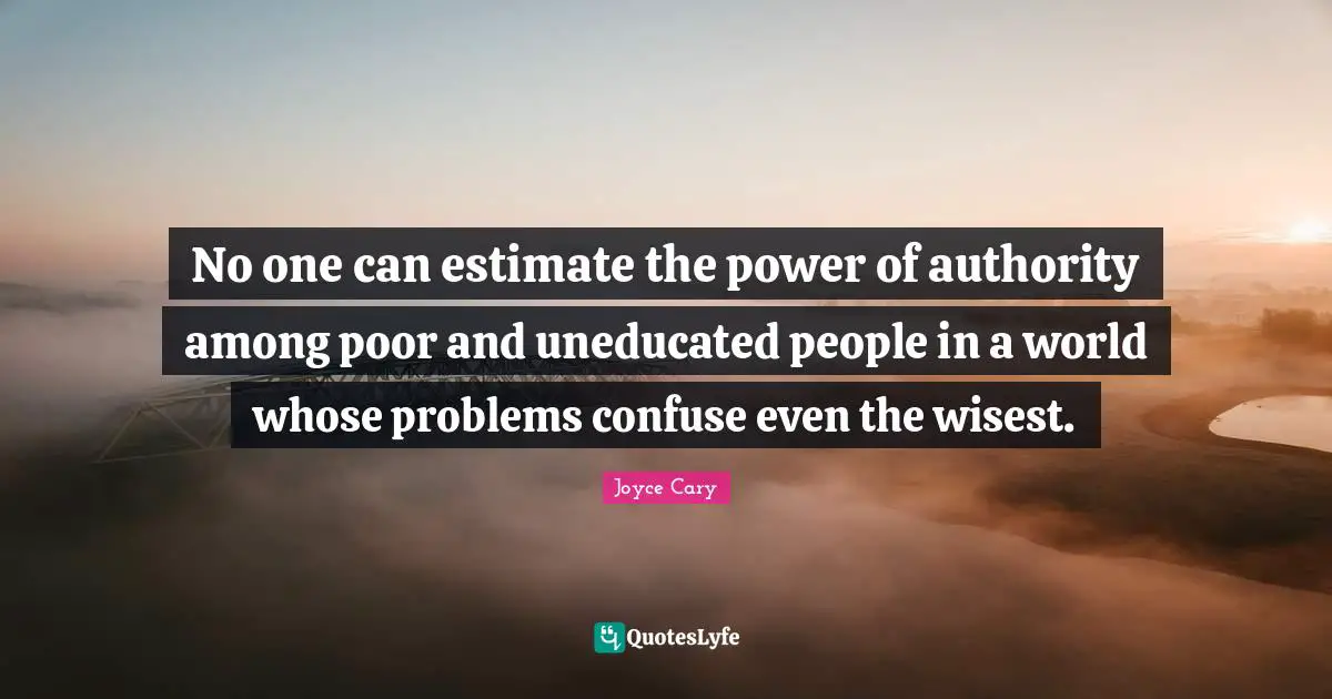 No one can estimate the power of authority among poor and uneducated people in a world whose problems confuse even the wisest.
