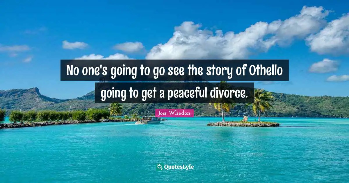 No one's going to go see the story of Othello going to get a peaceful divorce.