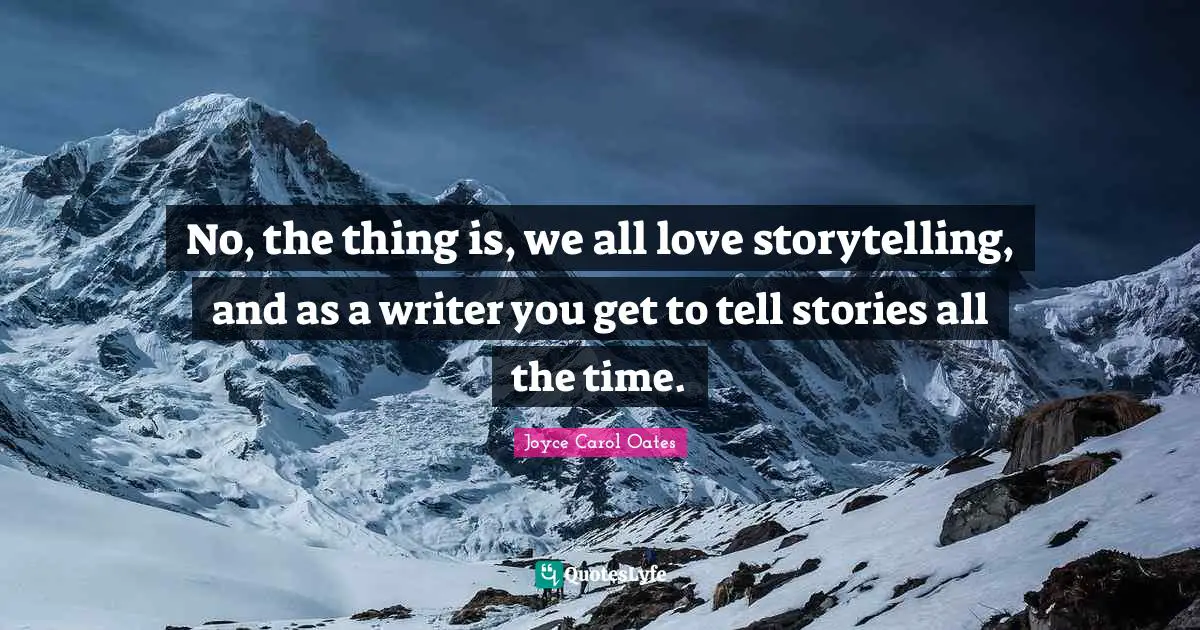 No, the thing is, we all love storytelling, and as a writer you get to tell stories all the time.