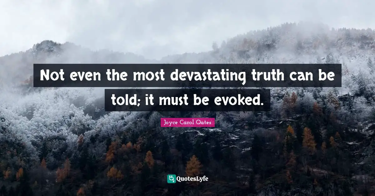 Not even the most devastating truth can be told; it must be evoked.